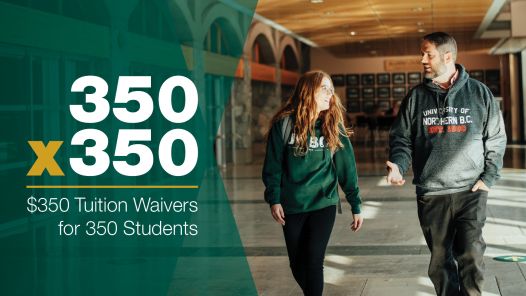 Graphic with photo. Graphic reads 350x350 $350 Tuition Waivers for 350 Students. Photo shows two students in hoodies walking side-by-side in UNBC's Bentley Centre hallway.